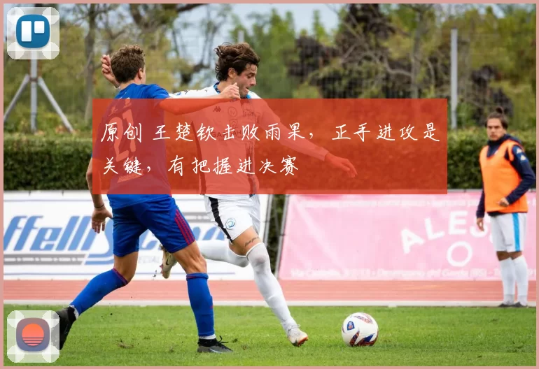 原创 王楚钦击败雨果，正手进攻是关键，有把握进决赛