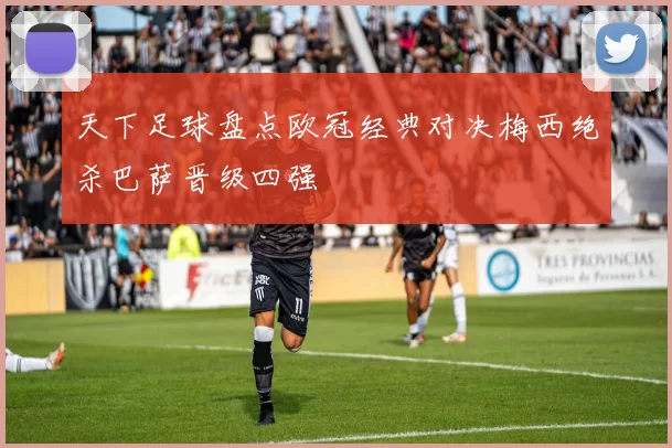 天下足球盘点欧冠经典对决梅西绝杀巴萨晋级四强