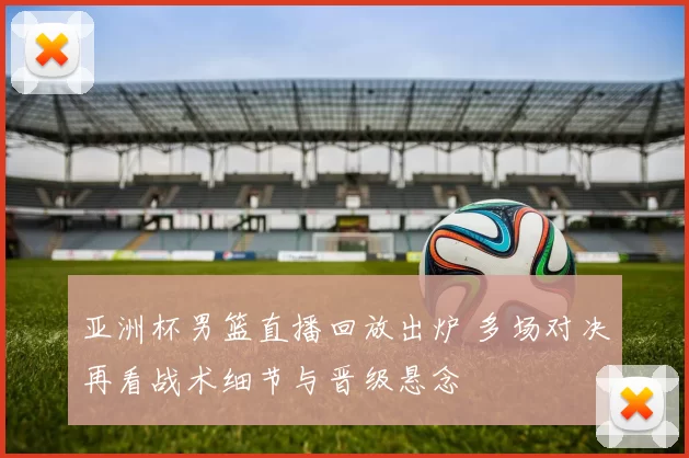 亚洲杯男篮直播回放出炉 多场对决再看战术细节与晋级悬念