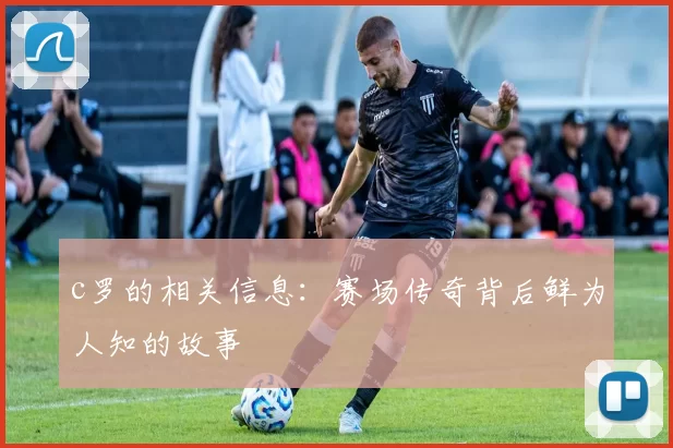 c罗的相关信息：赛场传奇背后鲜为人知的故事