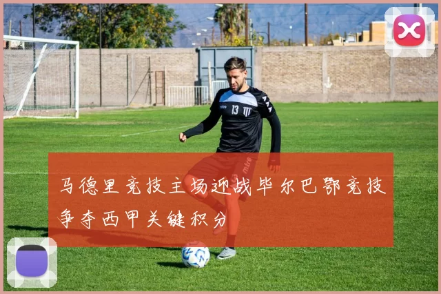 马德里竞技主场迎战毕尔巴鄂竞技争夺西甲关键积分