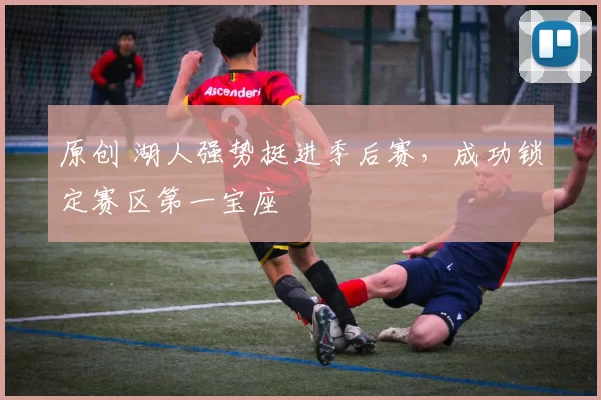 原创 湖人强势挺进季后赛，成功锁定赛区第一宝座