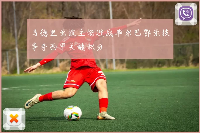 马德里竞技主场迎战毕尔巴鄂竞技争夺西甲关键积分