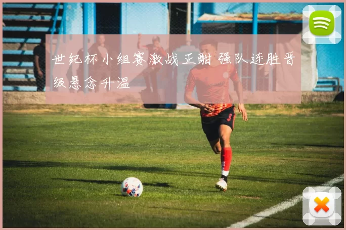 世纪杯小组赛激战正酣 强队连胜晋级悬念升温