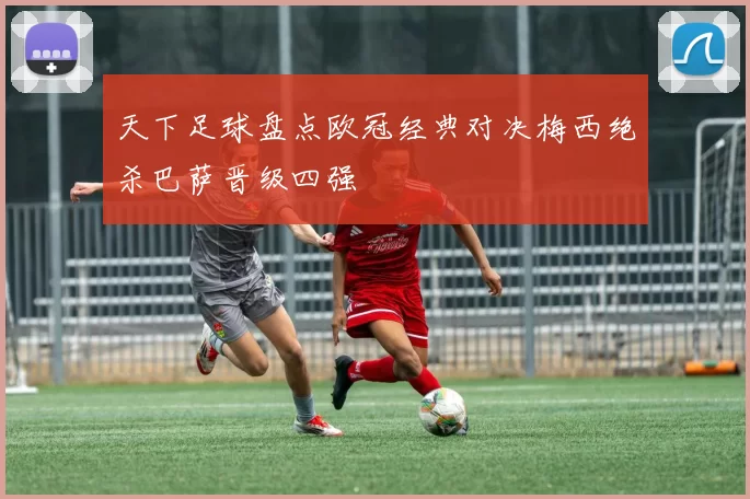 天下足球盘点欧冠经典对决梅西绝杀巴萨晋级四强