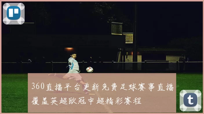 360直播平台更新免费足球赛事直播覆盖英超欧冠中超精彩赛程