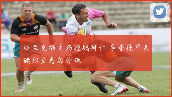 法兰克福主场迎战拜仁 争夺德甲关键积分悬念升级