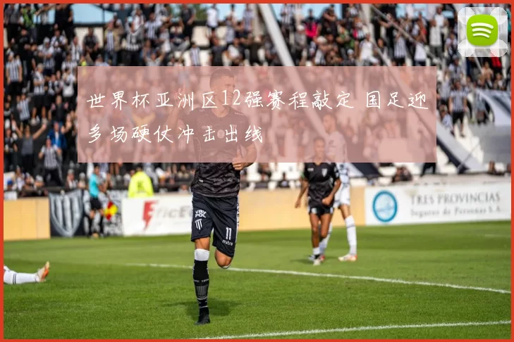 世界杯亚洲区12强赛程敲定 国足迎多场硬仗冲击出线
