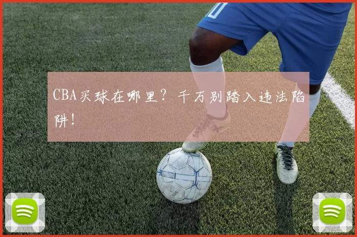 CBA买球在哪里？千万别踏入违法陷阱！