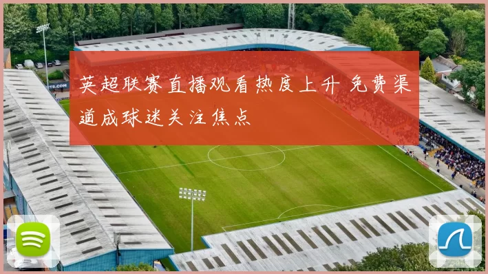 英超联赛直播观看热度上升 免费渠道成球迷关注焦点