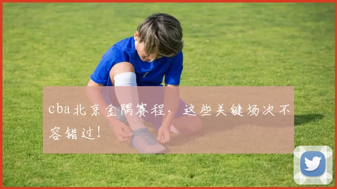 cba北京金隅赛程，这些关键场次不容错过！