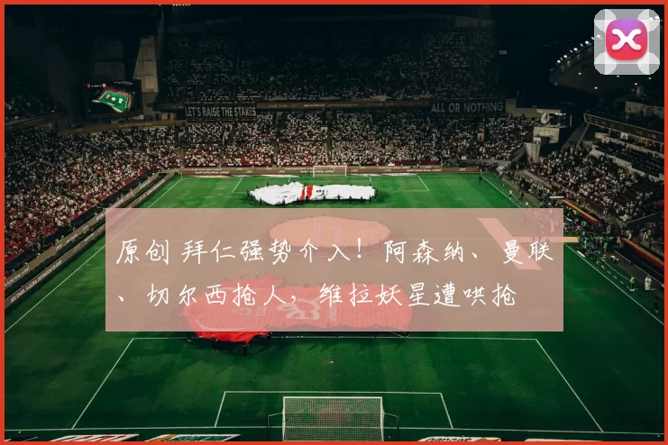 原创 拜仁强势介入!阿森纳、曼联、切尔西抢人,维拉妖星遭哄抢