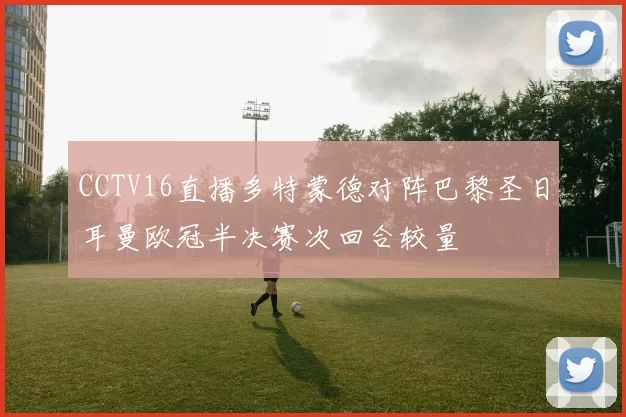 CCTV16直播多特蒙德对阵巴黎圣日耳曼欧冠半决赛次回合较量