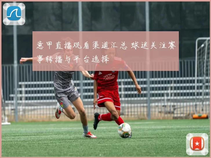 意甲直播观看渠道汇总 球迷关注赛事转播与平台选择