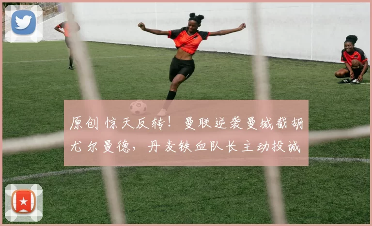 原创 惊天反转！曼联逆袭曼城截胡尤尔曼德，丹麦铁血队长主动投诚，红魔中场将迎质变