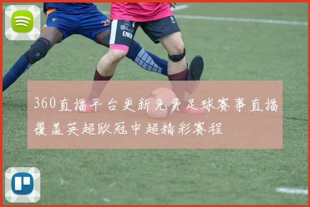 360直播平台更新免费足球赛事直播覆盖英超欧冠中超精彩赛程