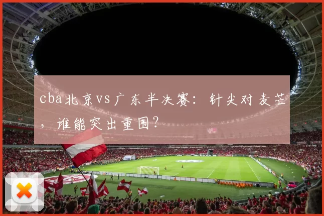 cba北京vs广东半决赛：针尖对麦芒，谁能突出重围？