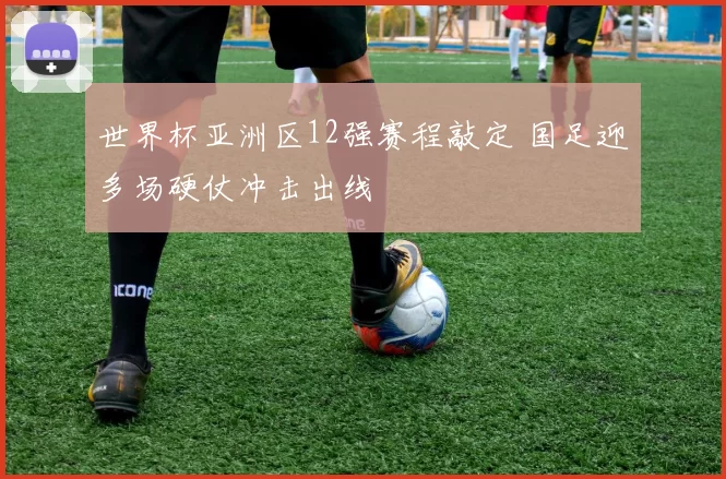 世界杯亚洲区12强赛程敲定 国足迎多场硬仗冲击出线