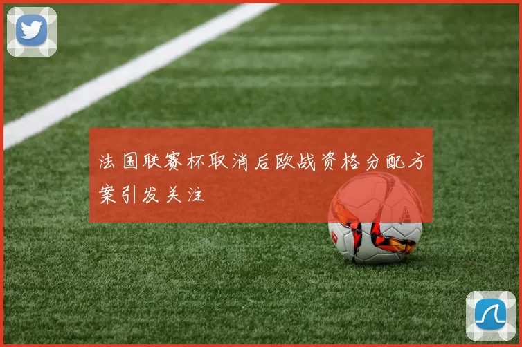 法国联赛杯取消后欧战资格分配方案引发关注