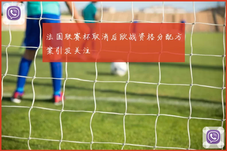 法国联赛杯取消后欧战资格分配方案引发关注