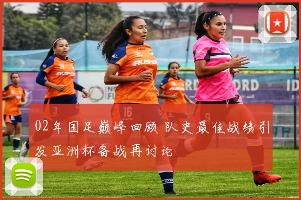 02年国足巅峰回顾 队史最佳战绩引发亚洲杯备战再讨论