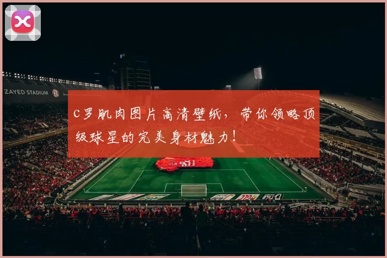 c罗肌肉图片高清壁纸，带你领略顶级球星的完美身材魅力！
