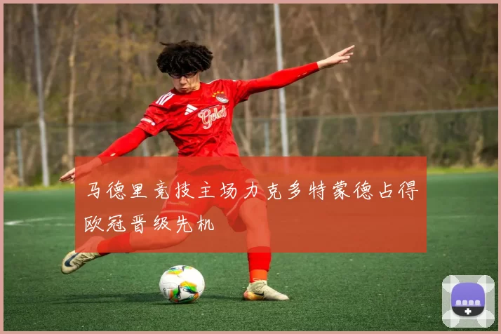 马德里竞技主场力克多特蒙德占得欧冠晋级先机