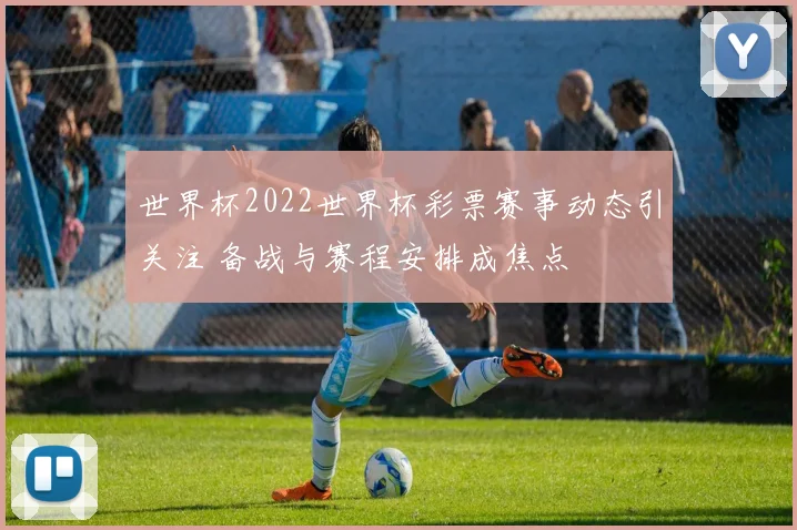 世界杯2022世界杯彩票赛事动态引关注 备战与赛程安排成焦点