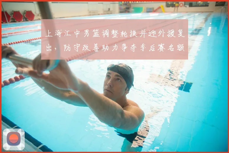 上海汇中男篮调整轮换并迎外援复出，防守改善助力争夺季后赛名额
