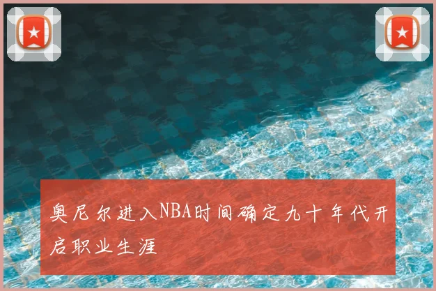 奥尼尔进入NBA时间确定九十年代开启职业生涯