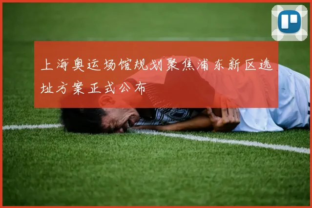 上海奥运场馆规划聚焦浦东新区选址方案正式公布