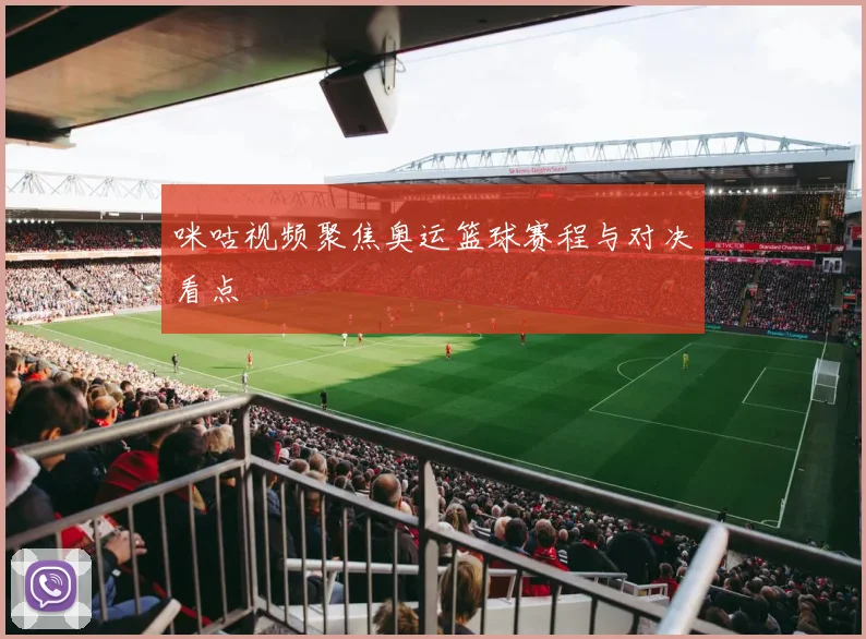 咪咕视频聚焦奥运篮球赛程与对决看点