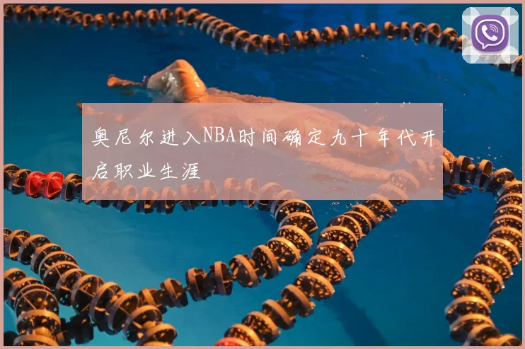 奥尼尔进入NBA时间确定九十年代开启职业生涯