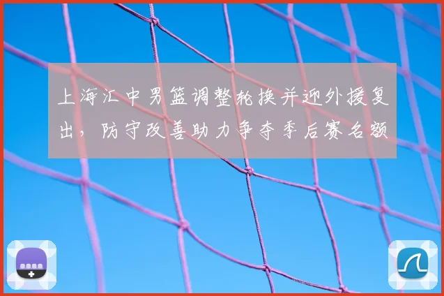 上海汇中男篮调整轮换并迎外援复出，防守改善助力争夺季后赛名额