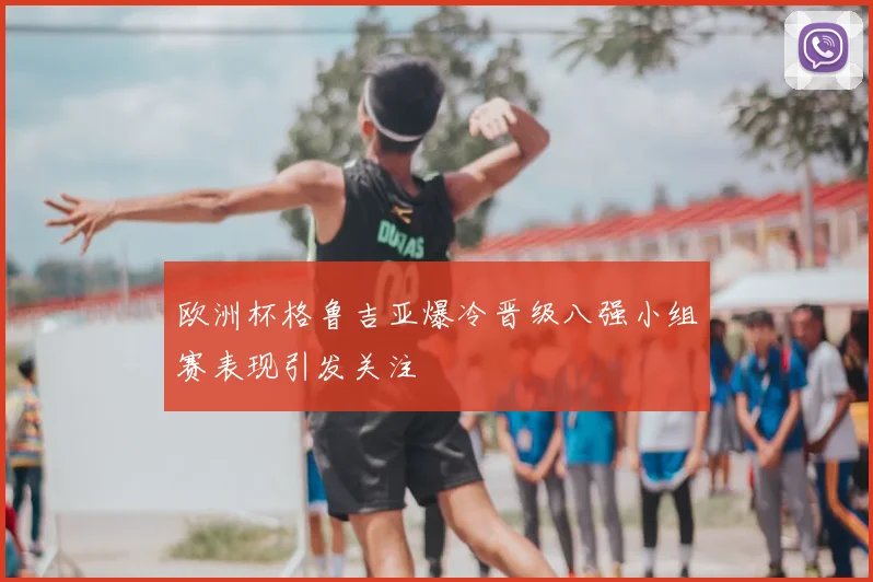 欧洲杯格鲁吉亚爆冷晋级八强小组赛表现引发关注
