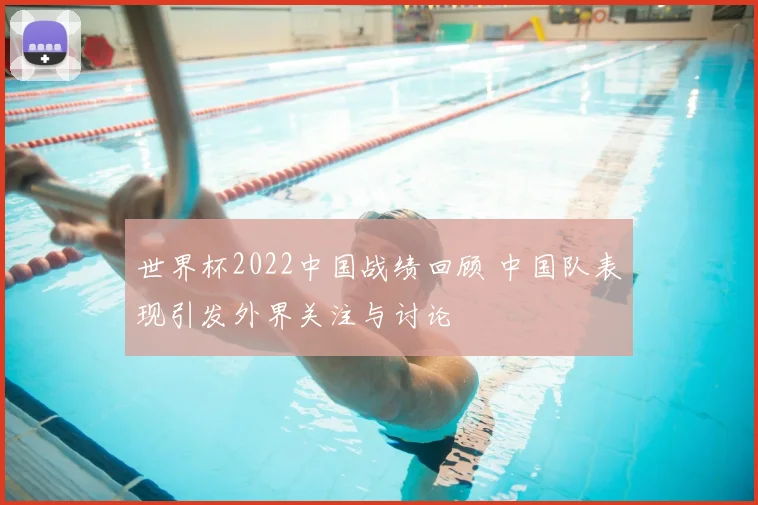 世界杯2022中国战绩回顾 中国队表现引发外界关注与讨论