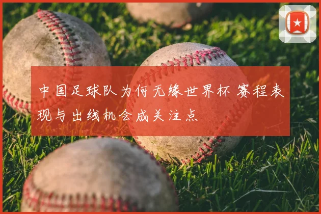 中国足球队为何无缘世界杯 赛程表现与出线机会成关注点