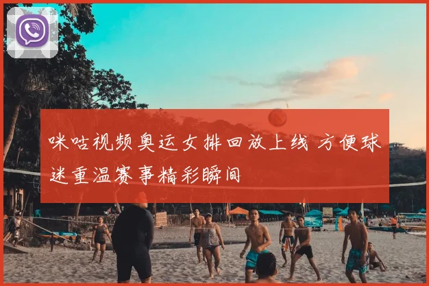 咪咕视频奥运女排回放上线 方便球迷重温赛事精彩瞬间